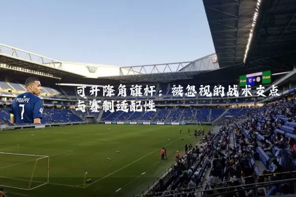 可升降角旗杆：被忽视的战术支点与赛制适配性
