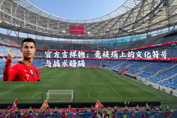 官方吉祥物:竞技场上的文化符号与战术暗码