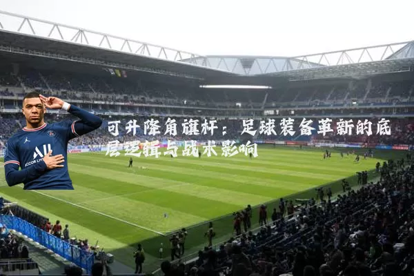 可升降角旗杆：足球装备革新的底层逻辑与战术影响