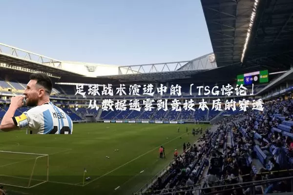 足球战术演进中的「TSG悖论」：从数据迷雾到竞技本质的穿透