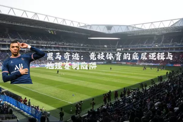 黑马奇迹:竞技体育的底层逻辑与地理赛制陷阱