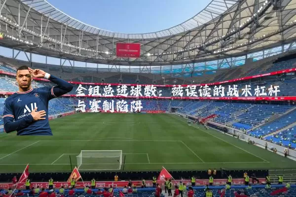 全组总进球数：被误读的战术杠杆与赛制陷阱