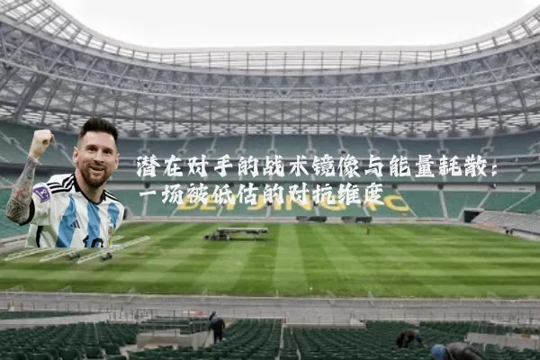 潜在对手的战术镜像与能量耗散：一场被低估的对抗维度